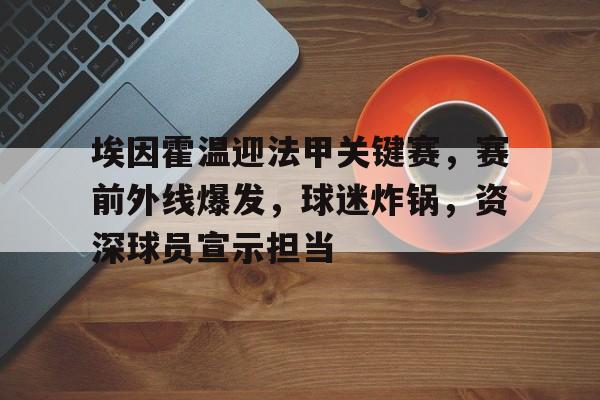 包含埃因霍温迎法甲关键赛，赛前外线爆发，球迷炸锅，资深球员宣示担当的词条-kaiyun