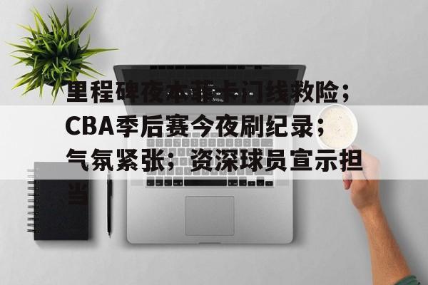 里程碑夜本菲卡门线救险；CBA季后赛今夜刷纪录；气氛紧张；资深球员宣示担当的简单介绍-开云登录