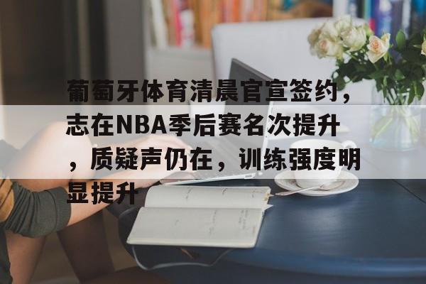 关于葡萄牙体育清晨官宣签约，志在NBA季后赛名次提升，质疑声仍在，训练强度明显提升的信息-开云登录